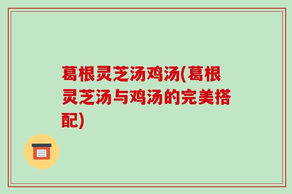 葛根灵芝汤鸡汤(葛根灵芝汤与鸡汤的完美搭配)-第1张图片-破壁灵芝孢子粉研究指南 葛根灵芝汤鸡汤(葛根灵芝汤与鸡汤的完美搭配)-第1张图片-破壁灵芝孢子粉研究指南