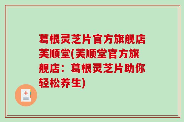 葛根灵芝片官方旗舰店芙顺堂(芙顺堂官方旗舰店:葛根灵芝片助你轻松养生)-第1张图片-破壁灵芝孢子粉研究指南 葛根灵芝片官方旗舰店芙顺堂(芙顺堂官方旗舰店:葛根灵芝片助你轻松养生)-第1张图片-破壁灵芝孢子粉研究指南