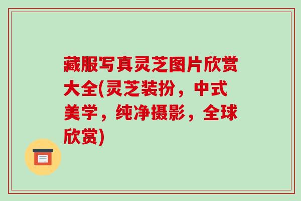 藏服写真灵芝图片欣赏大全(灵芝装扮，中式美学，纯净摄影，全球欣赏)-第1张图片-破壁灵芝孢子粉研究指南