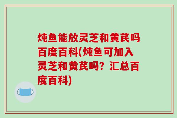 炖鱼能放灵芝和黄芪吗百度百科(炖鱼可加入灵芝和黄芪吗?汇总百度百科)-第1张图片-破壁灵芝孢子粉研究指南 炖鱼能放灵芝和黄芪吗百度百科(炖鱼可加入灵芝和黄芪吗?汇总百度百科)-第1张图片-破壁灵芝孢子粉研究指南