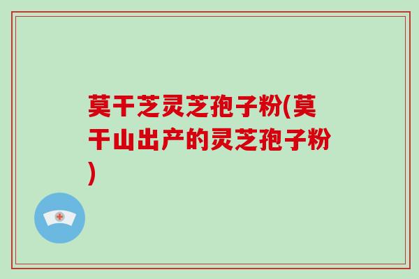 莫干芝灵芝孢子粉(莫干山出产的灵芝孢子粉)-第1张图片-破壁灵芝孢子粉研究指南