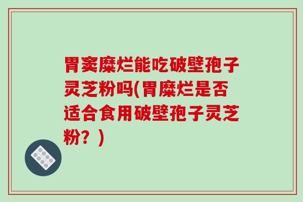 胃窦糜烂能吃破壁孢子灵芝粉吗(胃糜烂是否适合食用破壁孢子灵芝粉？)-第1张图片-破壁灵芝孢子粉研究指南