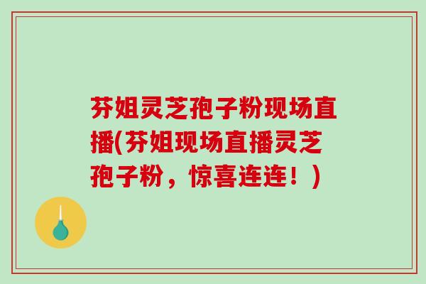 芬姐灵芝孢子粉现场直播(芬姐现场直播灵芝孢子粉,惊喜连连!)-第1张图片-破壁灵芝孢子粉研究指南 芬姐灵芝孢子粉现场直播(芬姐现场直播灵芝孢子粉,惊喜连连!)-第1张图片-破壁灵芝孢子粉研究指南