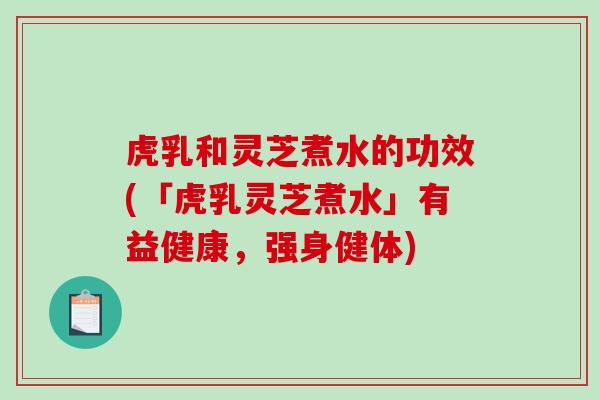 虎乳和灵芝煮水的功效(「虎乳灵芝煮水」有益健康，强身健体)-第1张图片-破壁灵芝孢子粉研究指南
