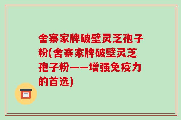 舍寨家牌破壁灵芝孢子粉(舍寨家牌破壁灵芝孢子粉——增强免疫力的首选)-第1张图片-破壁灵芝孢子粉研究指南 舍寨家牌破壁灵芝孢子粉(舍寨家牌破壁灵芝孢子粉——增强免疫力的首选)-第1张图片-破壁灵芝孢子粉研究指南