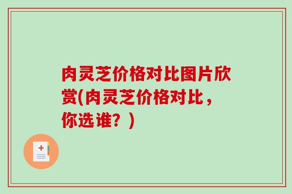 肉灵芝价格对比图片欣赏(肉灵芝价格对比,你选谁?)-第1张图片-破壁灵芝孢子粉研究指南 肉灵芝价格对比图片欣赏(肉灵芝价格对比,你选谁?)-第1张图片-破壁灵芝孢子粉研究指南