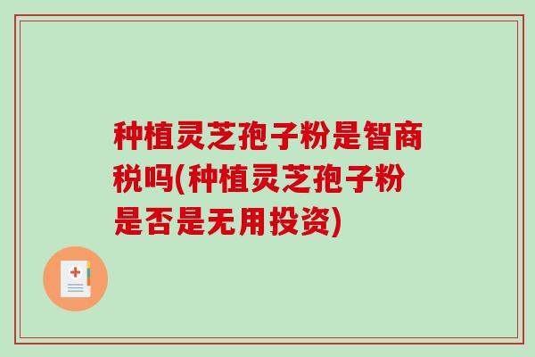 种植灵芝孢子粉是智商税吗(种植灵芝孢子粉是否是无用投资)-第1张图片-破壁灵芝孢子粉研究指南 种植灵芝孢子粉是智商税吗(种植灵芝孢子粉是否是无用投资)-第1张图片-破壁灵芝孢子粉研究指南