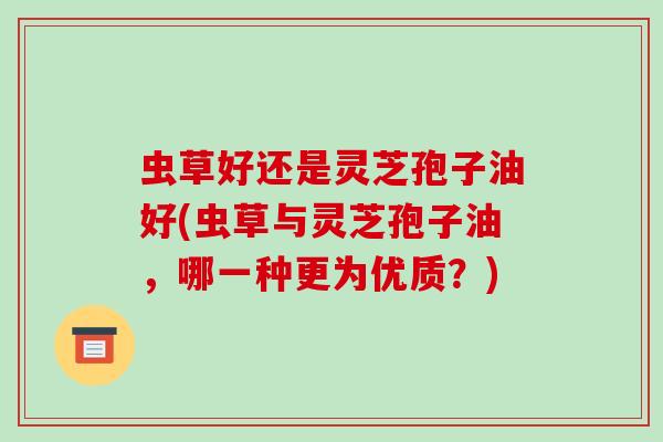 虫草好还是灵芝孢子油好(虫草与灵芝孢子油，哪一种更为优质？)-第1张图片-破壁灵芝孢子粉研究指南