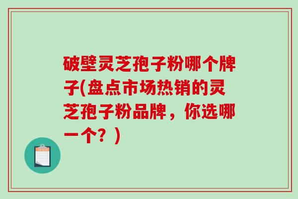 破壁灵芝孢子粉哪个牌子(盘点市场热销的灵芝孢子粉品牌,你选哪一个?)-第1张图片-破壁灵芝孢子粉研究指南 破壁灵芝孢子粉哪个牌子(盘点市场热销的灵芝孢子粉品牌,你选哪一个?)-第1张图片-破壁灵芝孢子粉研究指南