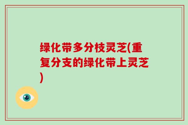 绿化带多分枝灵芝(重复分支的绿化带上灵芝)-第1张图片-破壁灵芝孢子粉研究指南 绿化带多分枝灵芝(重复分支的绿化带上灵芝)-第1张图片-破壁灵芝孢子粉研究指南