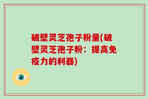 破壁灵芝孢子粉量(破壁灵芝孢子粉:提高免疫力的利器)-第1张图片-破壁灵芝孢子粉研究指南 破壁灵芝孢子粉量(破壁灵芝孢子粉:提高免疫力的利器)-第1张图片-破壁灵芝孢子粉研究指南