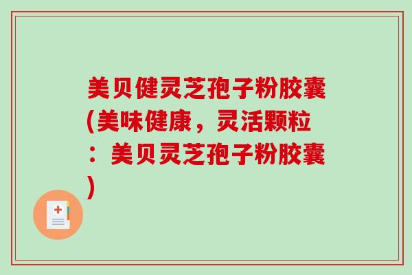 美贝健灵芝孢子粉胶囊(美味健康,灵活颗粒:美贝灵芝孢子粉胶囊)-第1张图片-破壁灵芝孢子粉研究指南 美贝健灵芝孢子粉胶囊(美味健康,灵活颗粒:美贝灵芝孢子粉胶囊)-第1张图片-破壁灵芝孢子粉研究指南