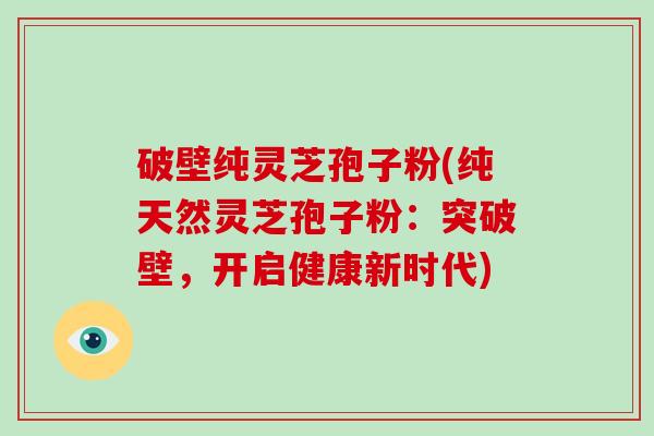 破壁纯灵芝孢子粉(纯天然灵芝孢子粉:突破壁,开启健康新时代)-第1张图片-破壁灵芝孢子粉研究指南 破壁纯灵芝孢子粉(纯天然灵芝孢子粉:突破壁,开启健康新时代)-第1张图片-破壁灵芝孢子粉研究指南