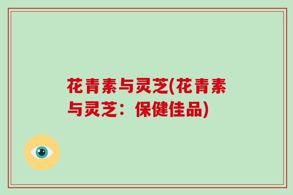 花青素与灵芝(花青素与灵芝:保健佳品)-第1张图片-破壁灵芝孢子粉研究指南 花青素与灵芝(花青素与灵芝:保健佳品)-第1张图片-破壁灵芝孢子粉研究指南