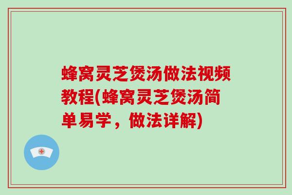 蜂窝灵芝煲汤做法视频教程(蜂窝灵芝煲汤简单易学，做法详解)-第1张图片-破壁灵芝孢子粉研究指南