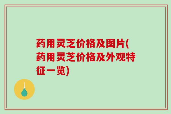 药用灵芝价格及图片(药用灵芝价格及外观特征一览)-第1张图片-破壁灵芝孢子粉研究指南 药用灵芝价格及图片(药用灵芝价格及外观特征一览)-第1张图片-破壁灵芝孢子粉研究指南