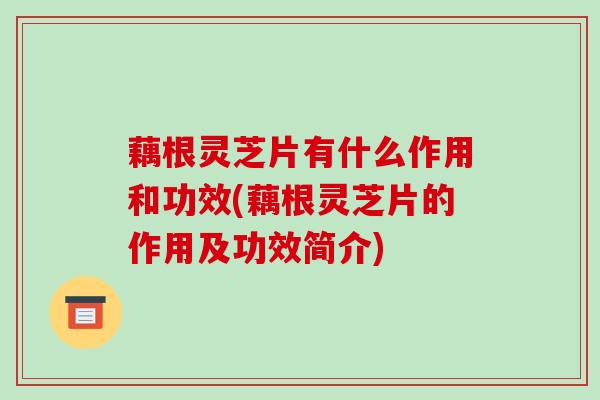 藕根灵芝片有什么作用和功效(藕根灵芝片的作用及功效简介)-第1张图片-破壁灵芝孢子粉研究指南