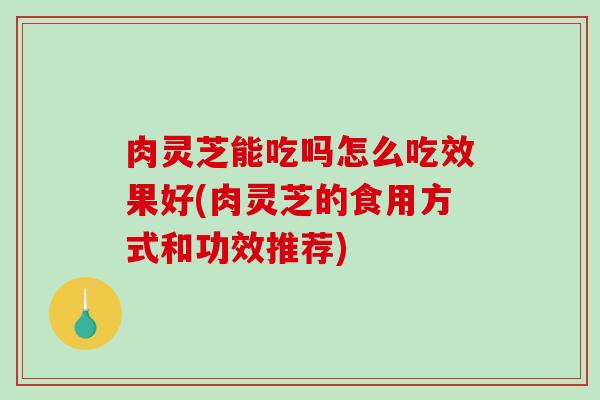 肉灵芝能吃吗怎么吃效果好(肉灵芝的食用方式和功效推荐)-第1张图片-破壁灵芝孢子粉研究指南 肉灵芝能吃吗怎么吃效果好(肉灵芝的食用方式和功效推荐)-第1张图片-破壁灵芝孢子粉研究指南