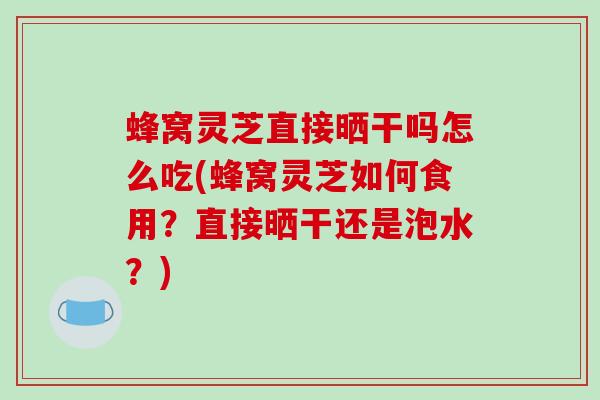 蜂窝灵芝直接晒干吗怎么吃(蜂窝灵芝如何食用?直接晒干还是泡水?)-第1张图片-破壁灵芝孢子粉研究指南 蜂窝灵芝直接晒干吗怎么吃(蜂窝灵芝如何食用?直接晒干还是泡水?)-第1张图片-破壁灵芝孢子粉研究指南