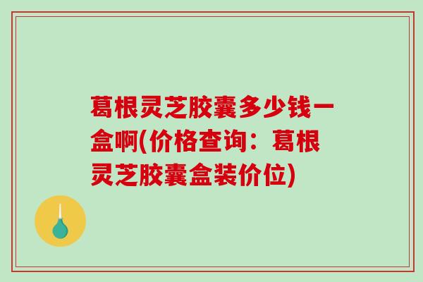 葛根灵芝胶囊多少钱一盒啊(价格查询:葛根灵芝胶囊盒装价位)-第1张图片-破壁灵芝孢子粉研究指南 葛根灵芝胶囊多少钱一盒啊(价格查询:葛根灵芝胶囊盒装价位)-第1张图片-破壁灵芝孢子粉研究指南