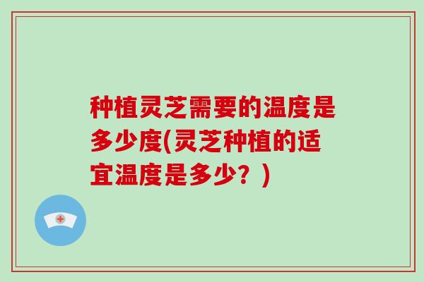 种植灵芝需要的温度是多少度(灵芝种植的适宜温度是多少？)-第1张图片-破壁灵芝孢子粉研究指南