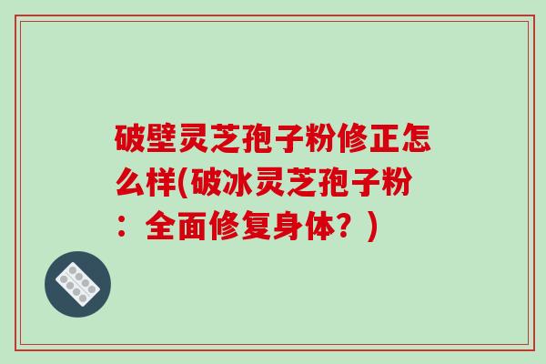 破壁灵芝孢子粉修正怎么样(破冰灵芝孢子粉：全面修复身体？)-第1张图片-破壁灵芝孢子粉研究指南