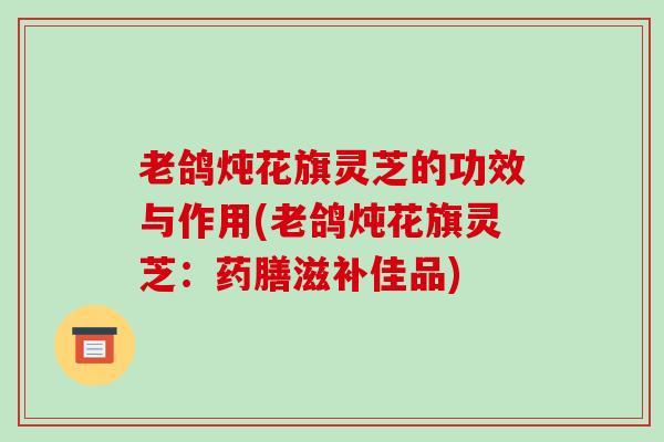 老鸽炖花旗灵芝的功效与作用(老鸽炖花旗灵芝:药膳滋补佳品)-第1张图片-破壁灵芝孢子粉研究指南 老鸽炖花旗灵芝的功效与作用(老鸽炖花旗灵芝:药膳滋补佳品)-第1张图片-破壁灵芝孢子粉研究指南