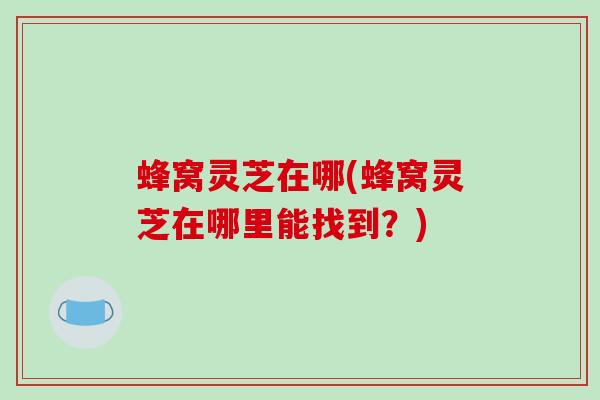 蜂窝灵芝在哪(蜂窝灵芝在哪里能找到？)-第1张图片-破壁灵芝孢子粉研究指南