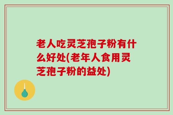老人吃灵芝孢子粉有什么好处(老年人食用灵芝孢子粉的益处)-第1张图片-破壁灵芝孢子粉研究指南