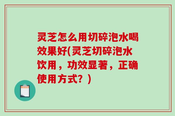 灵芝怎么用切碎泡水喝效果好(灵芝切碎泡水饮用,功效显著,正确使用方式?)-第1张图片-破壁灵芝孢子粉研究指南 灵芝怎么用切碎泡水喝效果好(灵芝切碎泡水饮用,功效显著,正确使用方式?)-第1张图片-破壁灵芝孢子粉研究指南