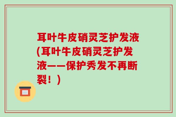 耳叶牛皮硝灵芝护发液(耳叶牛皮硝灵芝护发液——保护秀发不再断裂!)-第1张图片-破壁灵芝孢子粉研究指南 耳叶牛皮硝灵芝护发液(耳叶牛皮硝灵芝护发液——保护秀发不再断裂!)-第1张图片-破壁灵芝孢子粉研究指南