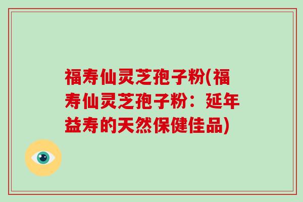 福寿仙灵芝孢子粉(福寿仙灵芝孢子粉:延年益寿的天然保健佳品)-第1张图片-破壁灵芝孢子粉研究指南 福寿仙灵芝孢子粉(福寿仙灵芝孢子粉:延年益寿的天然保健佳品)-第1张图片-破壁灵芝孢子粉研究指南