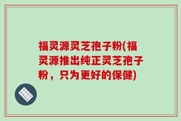 福灵源灵芝孢子粉(福灵源推出纯正灵芝孢子粉,只为更好的保健)-第1张图片-破壁灵芝孢子粉研究指南 福灵源灵芝孢子粉(福灵源推出纯正灵芝孢子粉,只为更好的保健)-第1张图片-破壁灵芝孢子粉研究指南