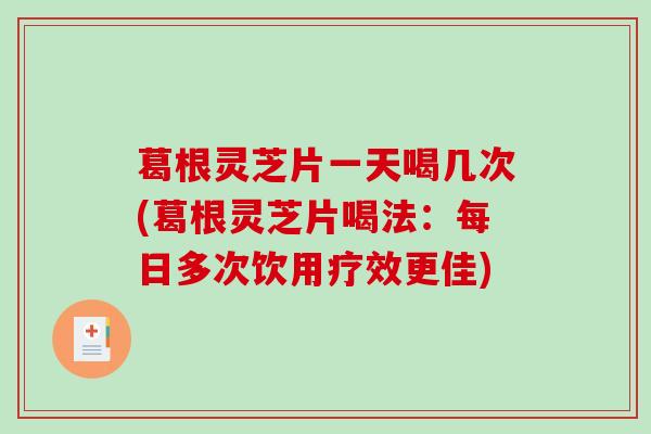葛根灵芝片一天喝几次(葛根灵芝片喝法：每日多次饮用疗效更佳)-第1张图片-破壁灵芝孢子粉研究指南