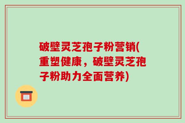 破壁灵芝孢子粉营销(重塑健康，破壁灵芝孢子粉助力全面营养)-第1张图片-破壁灵芝孢子粉研究指南