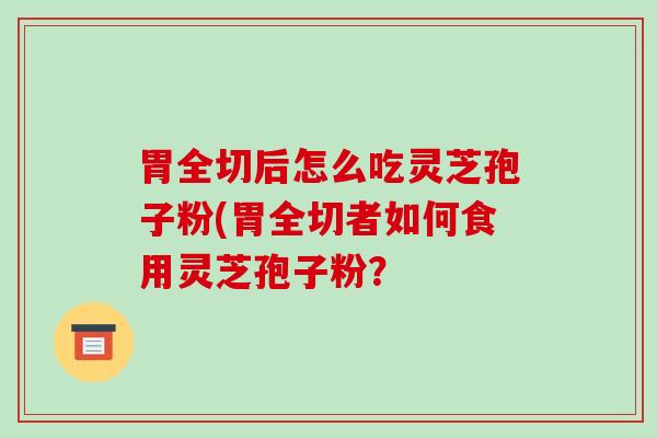 胃全切后怎么吃灵芝孢子粉(胃全切者如何食用灵芝孢子粉？-第1张图片-破壁灵芝孢子粉研究指南