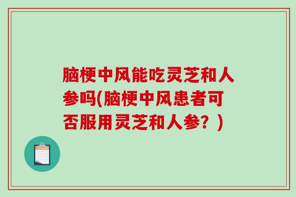 脑梗中风能吃灵芝和人参吗(脑梗中风患者可否服用灵芝和人参?)-第1张图片-破壁灵芝孢子粉研究指南 脑梗中风能吃灵芝和人参吗(脑梗中风患者可否服用灵芝和人参?)-第1张图片-破壁灵芝孢子粉研究指南