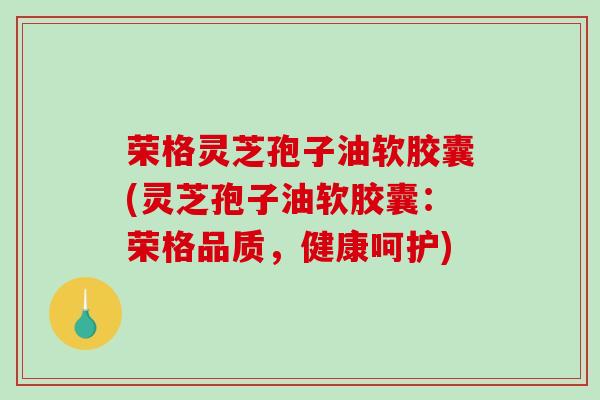 荣格灵芝孢子油软胶囊(灵芝孢子油软胶囊:荣格品质,健康呵护)-第1张图片-破壁灵芝孢子粉研究指南 荣格灵芝孢子油软胶囊(灵芝孢子油软胶囊:荣格品质,健康呵护)-第1张图片-破壁灵芝孢子粉研究指南