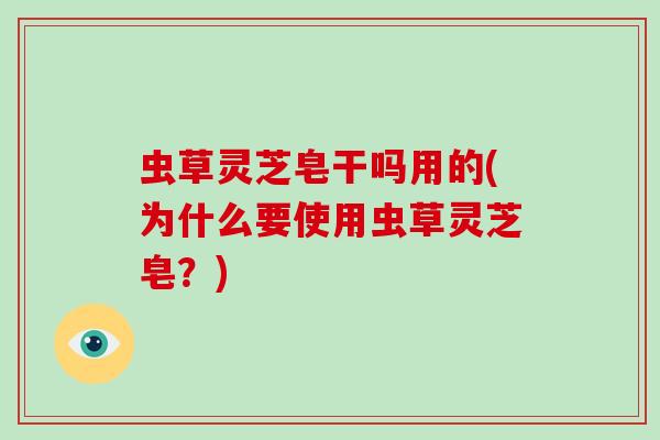 虫草灵芝皂干吗用的(为什么要使用虫草灵芝皂?)-第1张图片-破壁灵芝孢子粉研究指南 虫草灵芝皂干吗用的(为什么要使用虫草灵芝皂?)-第1张图片-破壁灵芝孢子粉研究指南