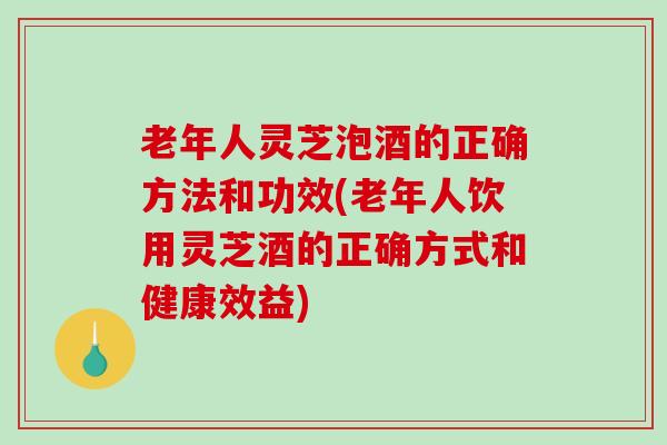 老年人灵芝泡酒的正确方法和功效(老年人饮用灵芝酒的正确方式和健康效益)-第1张图片-破壁灵芝孢子粉研究指南