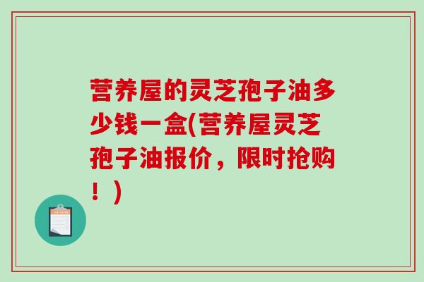 营养屋的灵芝孢子油多少钱一盒(营养屋灵芝孢子油报价，限时抢购！)-第1张图片-破壁灵芝孢子粉研究指南