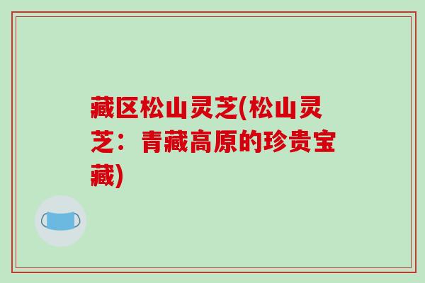 藏区松山灵芝(松山灵芝：青藏高原的珍贵宝藏)-第1张图片-破壁灵芝孢子粉研究指南
