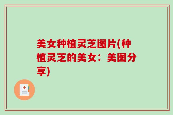 美女种植灵芝图片(种植灵芝的美女：美图分享)-第1张图片-破壁灵芝孢子粉研究指南