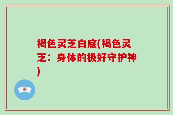 褐色灵芝白底(褐色灵芝：身体的极好守护神)-第1张图片-破壁灵芝孢子粉研究指南