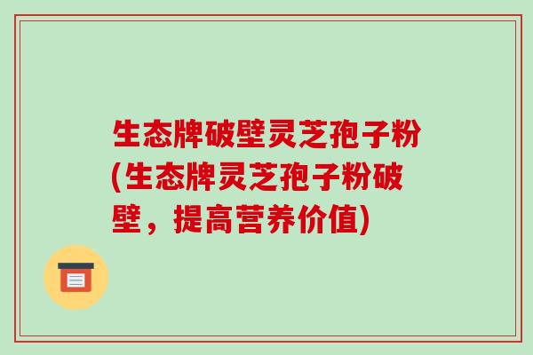 生态牌破壁灵芝孢子粉(生态牌灵芝孢子粉破壁，提高营养价值)-第1张图片-破壁灵芝孢子粉研究指南