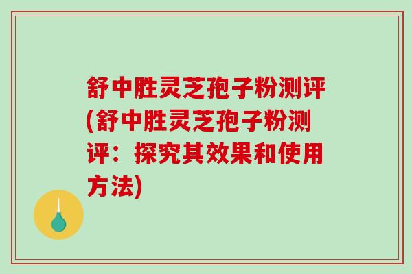 舒中胜灵芝孢子粉测评(舒中胜灵芝孢子粉测评:探究其效果和使用方法)-第1张图片-破壁灵芝孢子粉研究指南 舒中胜灵芝孢子粉测评(舒中胜灵芝孢子粉测评:探究其效果和使用方法)-第1张图片-破壁灵芝孢子粉研究指南