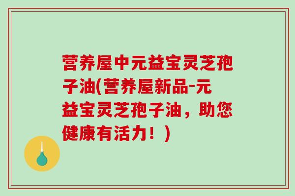 营养屋中元益宝灵芝孢子油(营养屋新品-元益宝灵芝孢子油,助您健康有活力!)-第1张图片-破壁灵芝孢子粉研究指南 营养屋中元益宝灵芝孢子油(营养屋新品-元益宝灵芝孢子油,助您健康有活力!)-第1张图片-破壁灵芝孢子粉研究指南