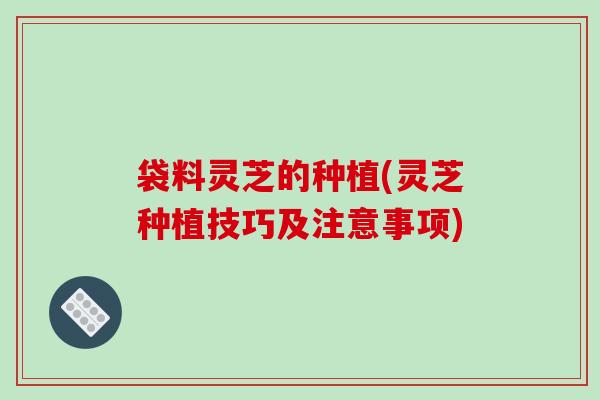 袋料灵芝的种植(灵芝种植技巧及注意事项)-第1张图片-破壁灵芝孢子粉研究指南