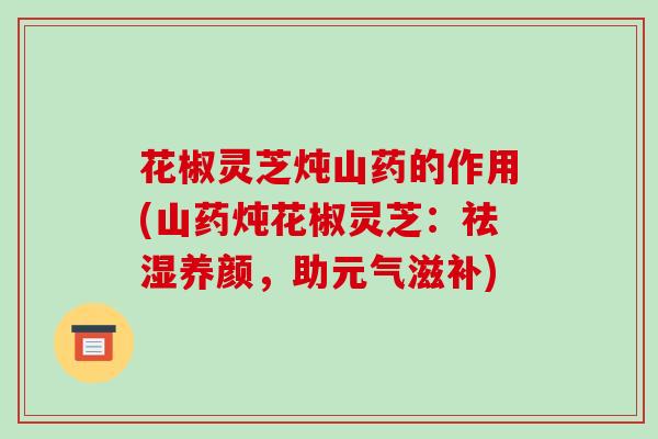 花椒灵芝炖山药的作用(山药炖花椒灵芝：祛湿养颜，助元气滋补)-第1张图片-破壁灵芝孢子粉研究指南
