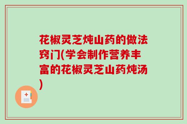 花椒灵芝炖山药的做法窍门(学会制作营养丰富的花椒灵芝山药炖汤)-第1张图片-破壁灵芝孢子粉研究指南 花椒灵芝炖山药的做法窍门(学会制作营养丰富的花椒灵芝山药炖汤)-第1张图片-破壁灵芝孢子粉研究指南